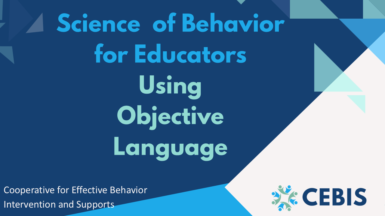 This is the title screen for the Using Objective Language video, and reads: Science of Behavior for Educators Using Objective Language Cooperative for Effective Behavior Intervention and Supports CEBIS logo